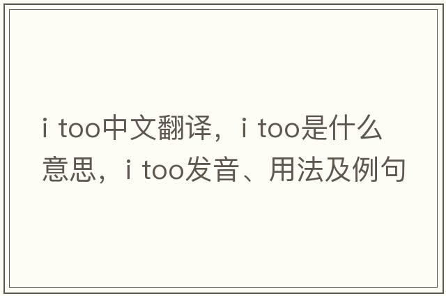 I TOO中文翻譯，I TOO是什么意思，I TOO發(fā)音、用法及例句