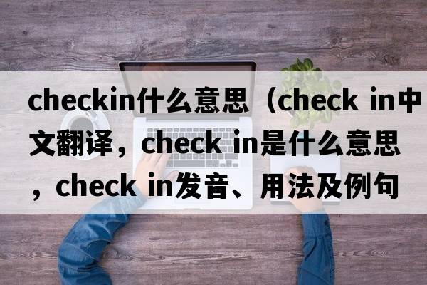 checkin什么意思（check in中文翻譯，check in是什么意思，check in發(fā)音、用法及例句）