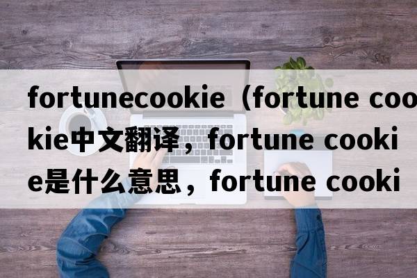 fortunecookie（fortune cookie中文翻譯，fortune cookie是什么意思，fortune cookie發(fā)音、用法及例句）