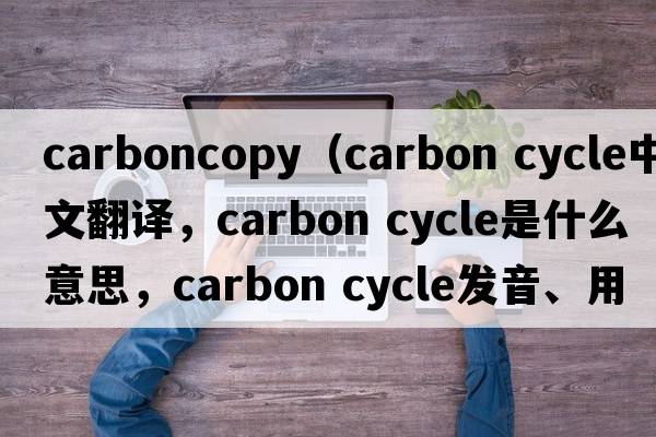 carboncopy（carbon cycle中文翻譯，carbon cycle是什么意思，carbon cycle發(fā)音、用法及例句）