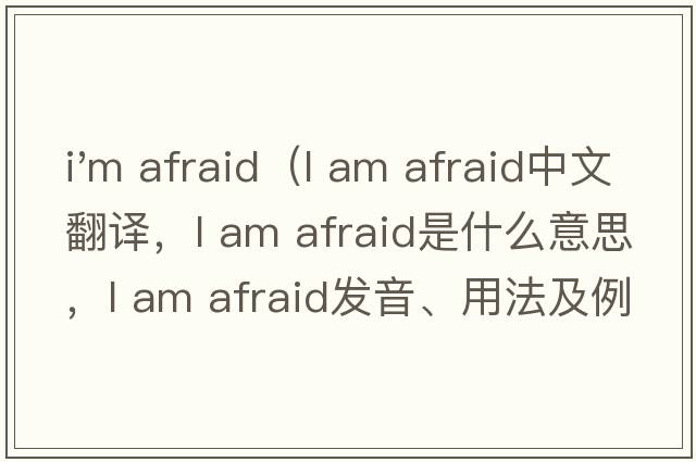 i'm afraid（l am afraid中文翻譯，l am afraid是什么意思，l am afraid發(fā)音、用法及例句）