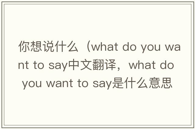 你想說(shuō)什么（what do you want to say中文翻譯，what do you want to say是什么意思，what do you want to say發(fā)音、用法及例句）