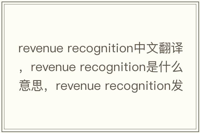 revenue recognition中文翻譯，revenue recognition是什么意思，revenue recognition發(fā)音、用法及例句