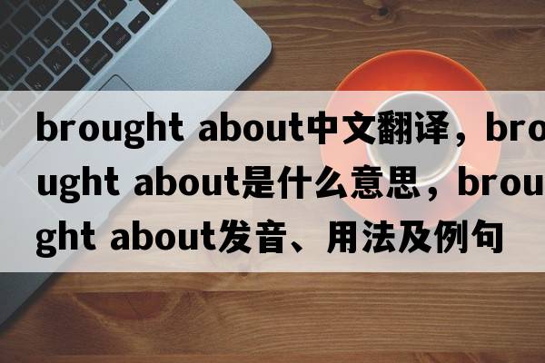 brought about中文翻譯，brought about是什么意思，brought about發(fā)音、用法及例句