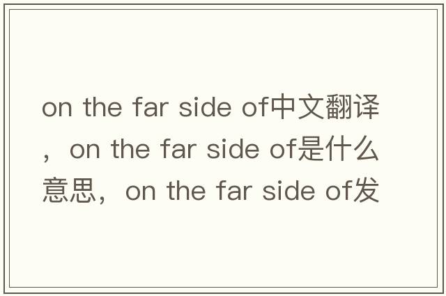 on the far side of中文翻譯，on the far side of是什么意思，on the far side of發(fā)音、用法及例句