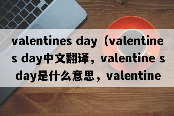 valentines day（valentine s day中文翻譯，valentine s day是什么意思，valentine s day發(fā)音、用法及例句）