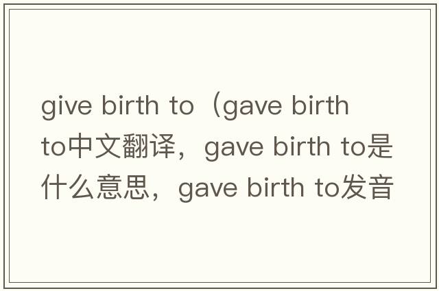 give birth to（gave birth to中文翻譯，gave birth to是什么意思，gave birth to發(fā)音、用法及例句）