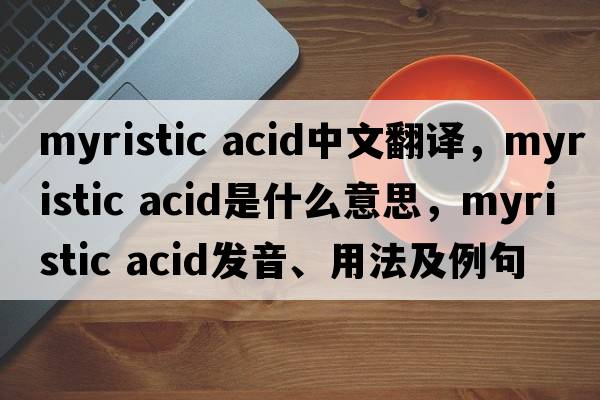 myristic acid中文翻譯，myristic acid是什么意思，myristic acid發(fā)音、用法及例句