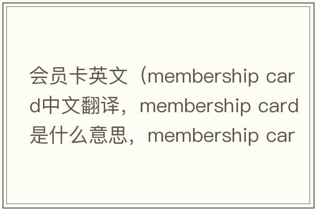 會(huì )員卡英文（membership card中文翻譯，membership card是什么意思，membership card發(fā)音、用法及例句）