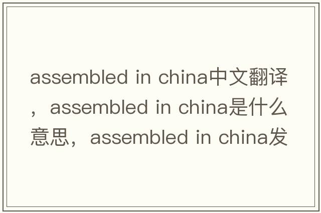 assembled in china中文翻譯，assembled in china是什么意思，assembled in china發(fā)音、用法及例句