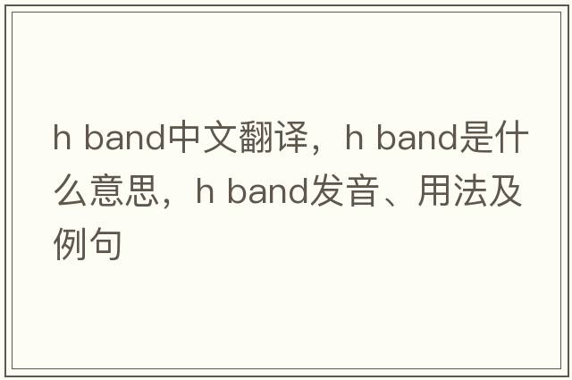 h band中文翻譯，h band是什么意思，h band發(fā)音、用法及例句