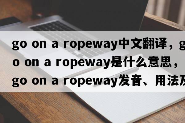 go on a ropeway中文翻譯，go on a ropeway是什么意思，go on a ropeway發(fā)音、用法及例句