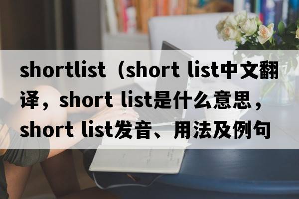 shortlist（short list中文翻譯，short list是什么意思，short list發(fā)音、用法及例句）