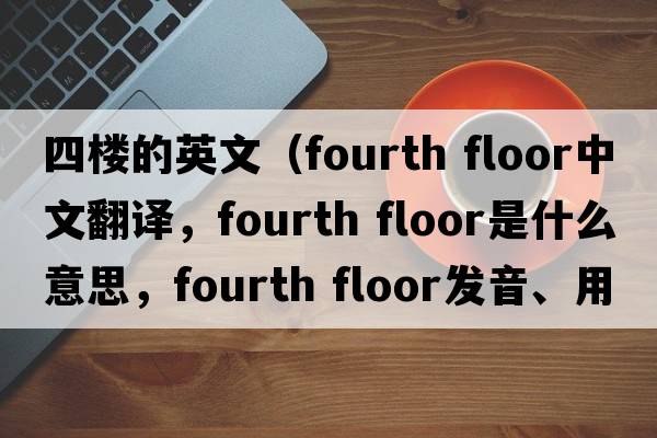 四樓的英文（fourth floor中文翻譯，fourth floor是什么意思，fourth floor發(fā)音、用法及例句）