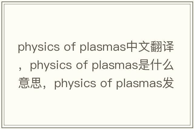 physics of plasmas中文翻譯，physics of plasmas是什么意思，physics of plasmas發(fā)音、用法及例句