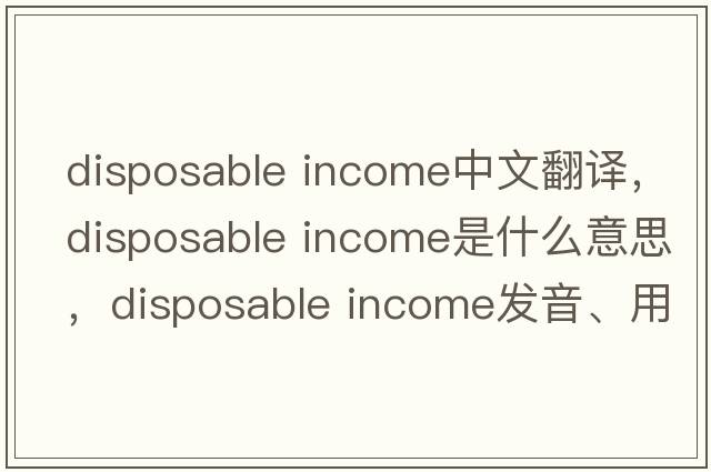 disposable income中文翻譯，disposable income是什么意思，disposable income發(fā)音、用法及例句