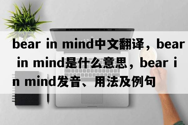 bear in mind中文翻譯，bear in mind是什么意思，bear in mind發(fā)音、用法及例句