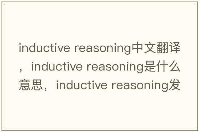 inductive reasoning中文翻譯，inductive reasoning是什么意思，inductive reasoning發(fā)音、用法及例句