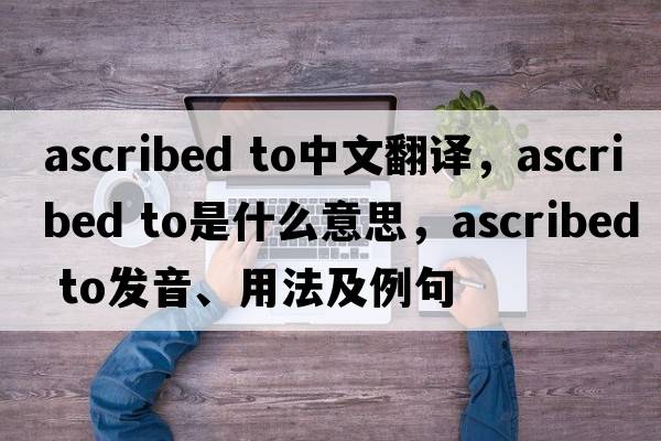ascribed to中文翻譯，ascribed to是什么意思，ascribed to發(fā)音、用法及例句