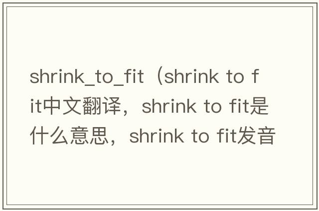 shrink_to_fit（shrink to fit中文翻譯，shrink to fit是什么意思，shrink to fit發(fā)音、用法及例句）