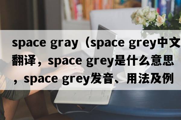 space gray（space grey中文翻譯，space grey是什么意思，space grey發(fā)音、用法及例句）
