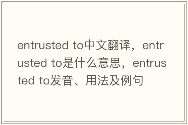 entrusted to中文翻譯，entrusted to是什么意思，entrusted to發(fā)音、用法及例句