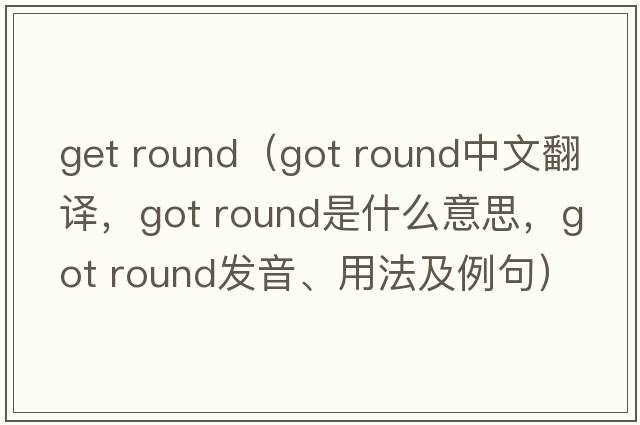 get round（got round中文翻譯，got round是什么意思，got round發(fā)音、用法及例句）