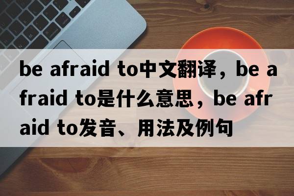 be afraid to中文翻譯，be afraid to是什么意思，be afraid to發(fā)音、用法及例句