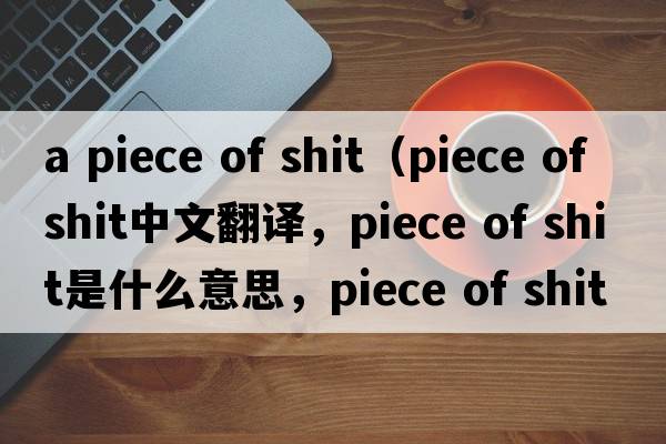 a piece of shit（piece of shit中文翻譯，piece of shit是什么意思，piece of shit發(fā)音、用法及例句）