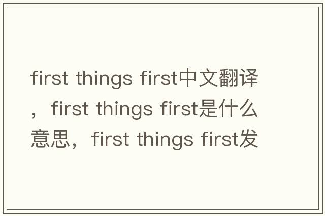 first things first中文翻譯，first things first是什么意思，first things first發(fā)音、用法及例句