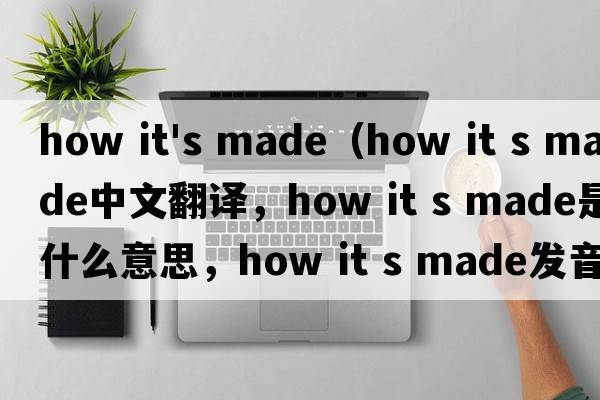 how it's made（how it s made中文翻譯，how it s made是什么意思，how it s made發(fā)音、用法及例句）