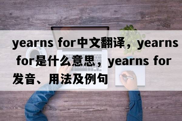 yearns for中文翻譯，yearns for是什么意思，yearns for發(fā)音、用法及例句