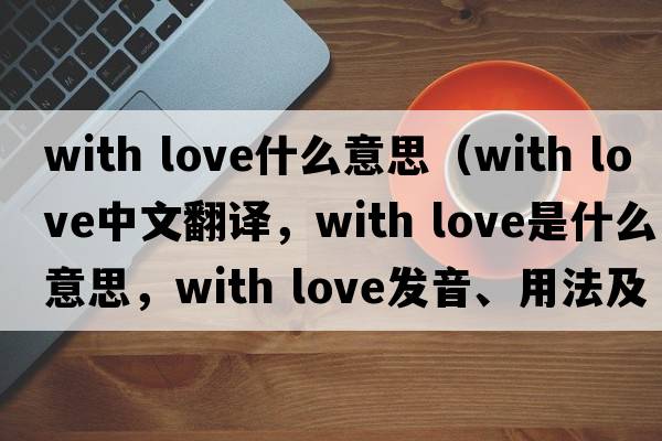 with love什么意思（with love中文翻譯，with love是什么意思，with love發(fā)音、用法及例句）