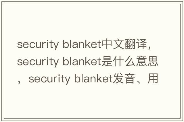 security blanket中文翻譯，security blanket是什么意思，security blanket發(fā)音、用法及例句