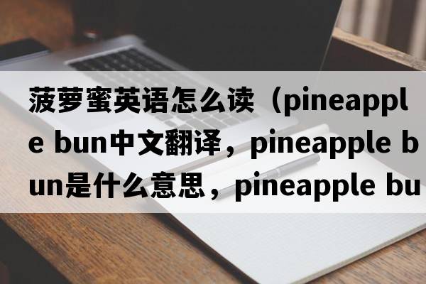 菠蘿蜜英語(yǔ)怎么讀（pineapple bun中文翻譯，pineapple bun是什么意思，pineapple bun發(fā)音、用法及例句）