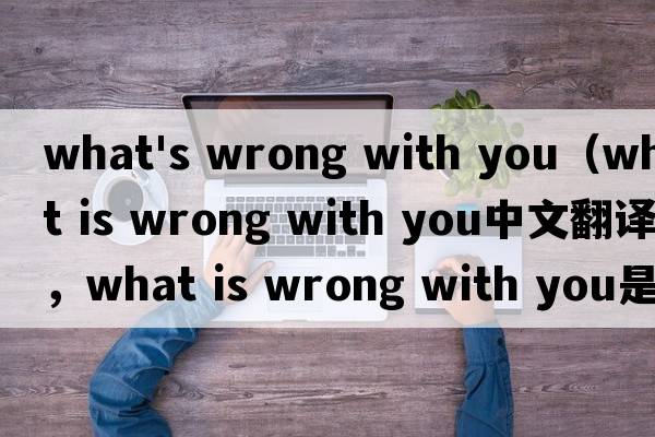 what's wrong with you（what is wrong with you中文翻譯，what is wrong with you是什么意思，what is wrong with