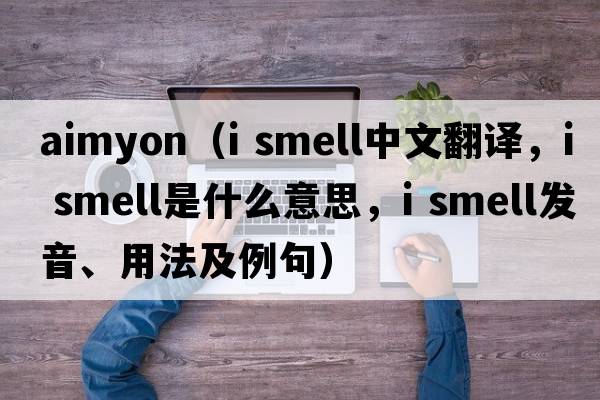 aimyon（i smell中文翻譯，i smell是什么意思，i smell發(fā)音、用法及例句）