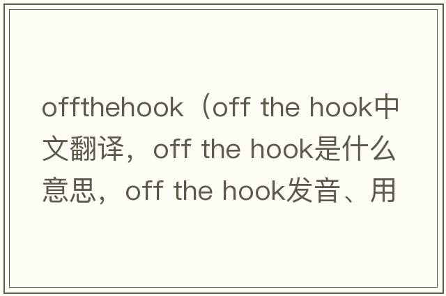 offthehook（off the hook中文翻譯，off the hook是什么意思，off the hook發(fā)音、用法及例句）