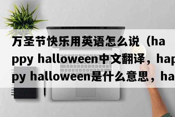 萬(wàn)圣節快樂(lè )用英語(yǔ)怎么說(shuō)（happy halloween中文翻譯，happy halloween是什么意思，happy halloween發(fā)音、用法及例句）