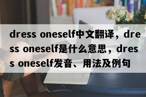 dress oneself中文翻譯，dress oneself是什么意思，dress oneself發(fā)音、用法及例句