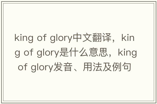 king of glory中文翻譯，king of glory是什么意思，king of glory發(fā)音、用法及例句