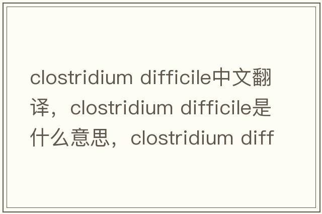 clostridium difficile中文翻譯，clostridium difficile是什么意思，clostridium difficile發(fā)音、用法及例句