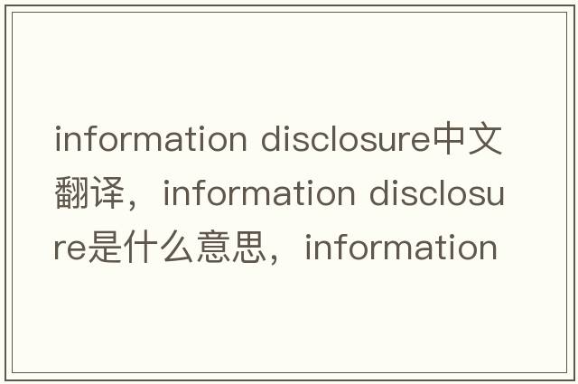 information disclosure中文翻譯，information disclosure是什么意思，information disclosure發(fā)音、用法及例句