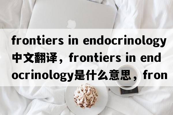 frontiers in endocrinology中文翻譯，frontiers in endocrinology是什么意思，frontiers in endocrinology發(fā)音、用法及例句