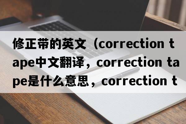 修正帶的英文（correction tape中文翻譯，correction tape是什么意思，correction tape發(fā)音、用法及例句）