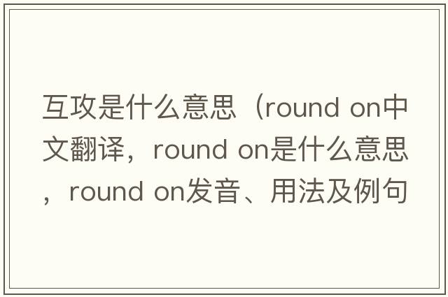 互攻是什么意思（round on中文翻譯，round on是什么意思，round on發(fā)音、用法及例句）