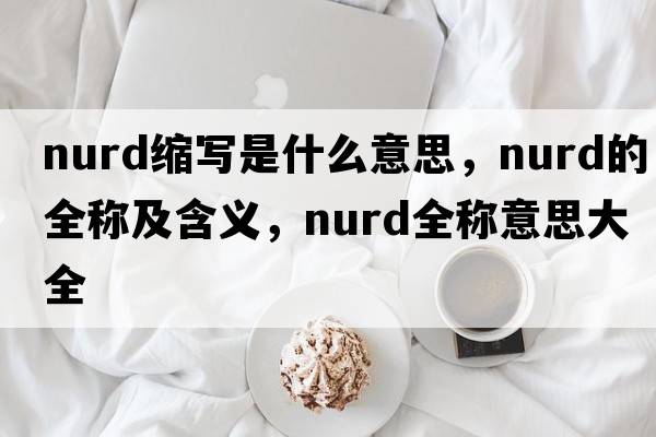 nurd縮寫(xiě)是什么意思，nurd的全稱(chēng)及含義，nurd全稱(chēng)意思大全