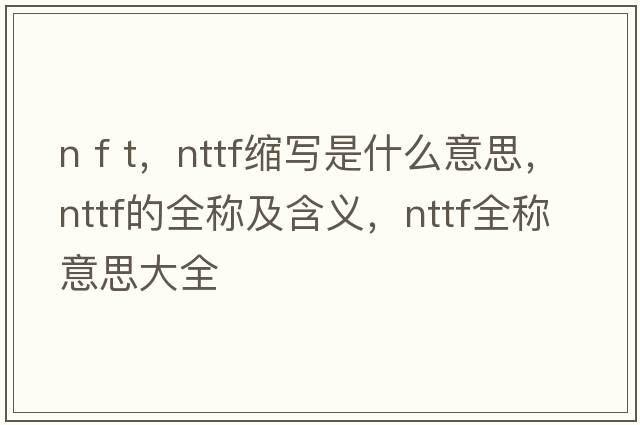 n f t，nttf縮寫(xiě)是什么意思，nttf的全稱(chēng)及含義，nttf全稱(chēng)意思大全