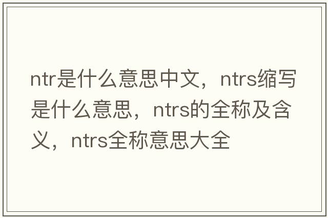 ntr是什么意思中文，ntrs縮寫(xiě)是什么意思，ntrs的全稱(chēng)及含義，ntrs全稱(chēng)意思大全