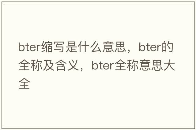 bter縮寫(xiě)是什么意思，bter的全稱(chēng)及含義，bter全稱(chēng)意思大全